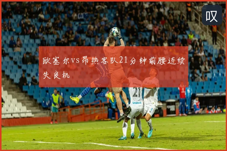 欧塞尔vs昂热客队21分钟前腰连续失良机