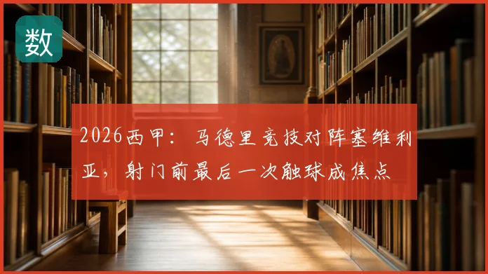 2026西甲:马德里竞技对阵塞维利亚,射门前最后一次触球成焦点