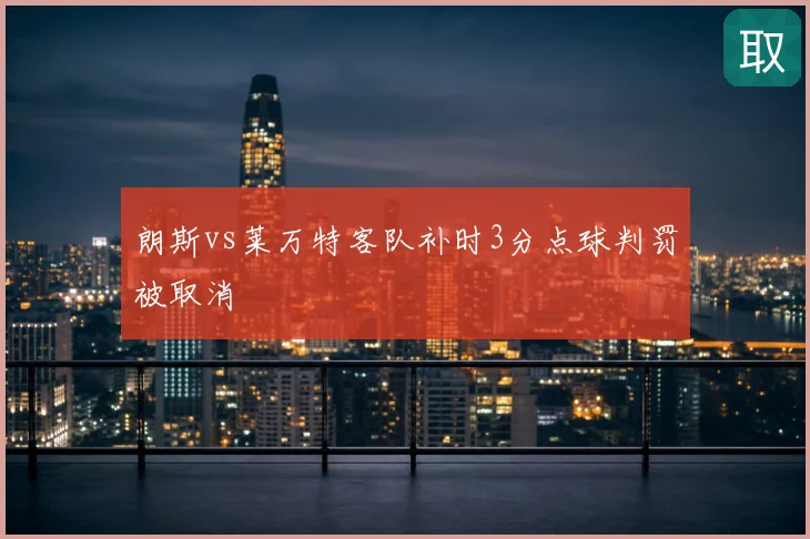 朗斯vs莱万特客队补时3分点球判罚被取消