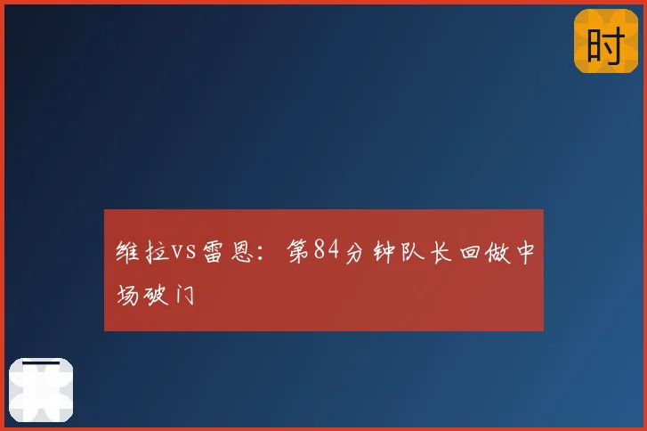 维拉vs雷恩：第84分钟队长回做中场破门