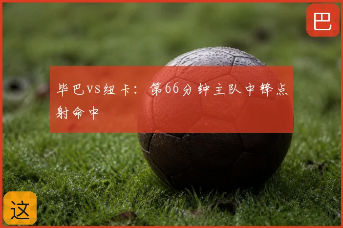 毕巴vs纽卡：第66分钟主队中锋点射命中