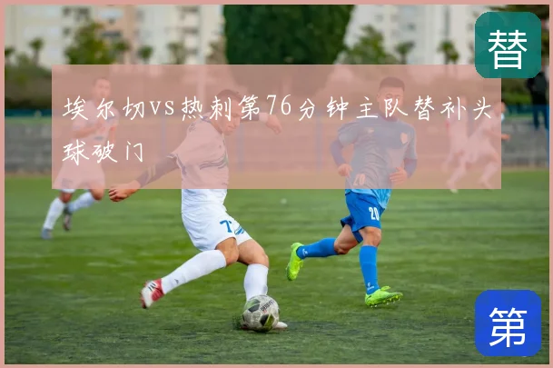 埃尔切vs热刺第76分钟主队替补头球破门